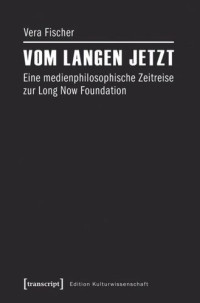 Vera Fischer — Vom langen Jetzt: Eine medienphilosophische Zeitreise zur Long Now Foundation