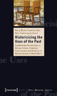 Helle Bjerg (editor), Claudia Lenz (editor), Erik Thorstensen (editor) — Historicizing Uses of Past: Scandinavian Perspectives on History Culture, Historical Consciousness, and Didactics of History Related to World War II