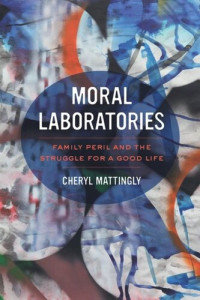 Cheryl Mattingly — Moral Laboratories: Family Peril and the Struggle for a Good Life