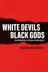 Christopher M. Driscoll — WHITE DEVILS, BLACK GODS: Race, Masculinity, and Religious Codependency