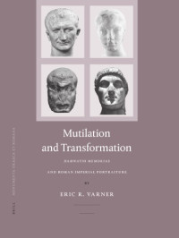 Varner, Eric R — Mutilation and transformation: damnatio memoriae and Roman imperial portraiture