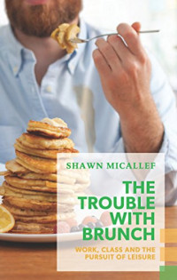 Shawn Micallef — The Trouble with Brunch: Work, Class and the Pursuit of Leisure