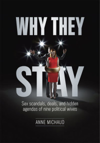 Anne Michaud — Why They Stay: Sex Scandals, Deals, and Hidden Agendas of Nine Political Wives ()