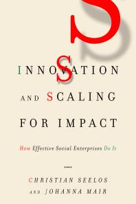 Christian Seelos; Johanna Mair — Innovation and Scaling for Impact : How Effective Social Enterprises Do It