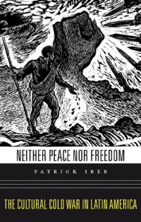 Patrick Iber — Neither Peace Nor Freedom: The Cultural Cold War in Latin America