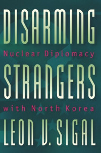 Leon V. Sigal — Disarming Strangers: Nuclear Diplomacy with North Korea
