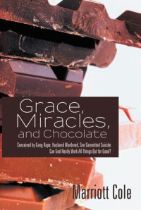 Marriott Cole — Grace, Miracles, and Chocolate: Conceived by Gang Rape, Husband Murdered, Son Committed Suicide: Can God Really Work All Things Out for Good?