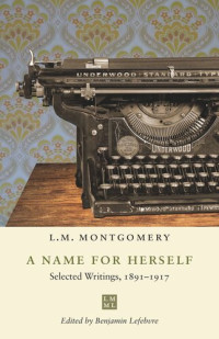 L.M. Montgomery (editor); Benjamin Lefebvre (editor) — A Name for Herself: Selected Writings, 1891–1917