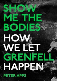 Peter Apps — Show Me the Bodies: How We Let Grenfell Happen