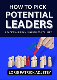 LORIS PATRICK ADJETEY — How to Pick Potential Leaders (Leadership Mini Pack Series Book 2)