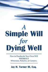 Jay H. Turner III Esq. — A Simple Will for Dying Well: How to Handwrite Your Own Will Without Witnesses, Notaries, or Lawyers