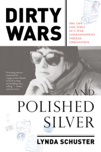 Lynda Schuster — Dirty Wars and Polished Silver: The Life and Times of a War Correspondent Turned Ambassatrix