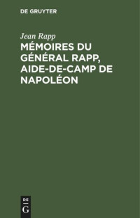 Jean Rapp — Mémoires du général Rapp, aide-de-camp de Napoléon: écrits par lui-même et publiés par sa famille