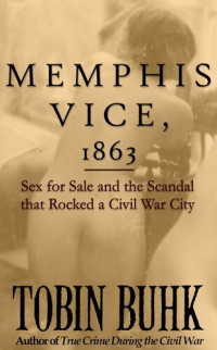 Tobin T. Buhk — Memphis Vice, 1863: Sex for Sale and the Scandal that Rocked a Civil War City