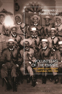 Fernando J. Padilla Angulo — Volunteers of the Empire: War, Identity, and Spanish Imperialism, 1855–1898