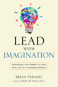 Paradis, Brian;Wallace, Curtis W — Lead with imagination: regaining the power to lead and live in a changing world