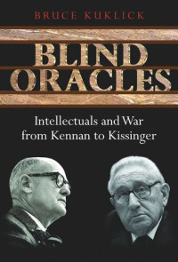 Bruce Kuklick — Blind Oracles: Intellectuals and War from Kennan to Kissinger