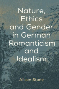 Alison Stone — Nature, Ethics and Gender in German Romanticism and Idealism