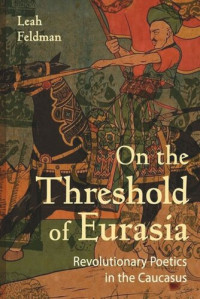 Leah Feldman — On the Threshold of Eurasia: Revolutionary Poetics in the Caucasus