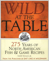 S.G.B. Tennant, Jr — Wild at the Table: 275 Years of North American Fish & Game Recipes