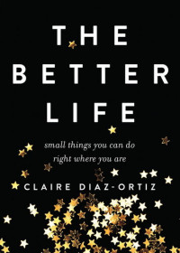 Claire Diaz-Ortiz — The Better Life: Small Things You Can Do Right Where You Are