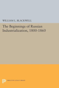 William L. Blackwell — Beginnings of Russian Industrialization, 1800-1860