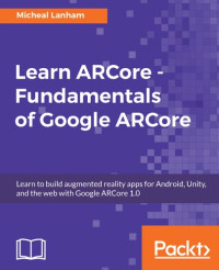 Micheal Lanham — Learn ARCore - Fundamentals of Google ARCore: Learn to build augmented reality apps for Android, Unity, and the web with Google ARCore 1.0