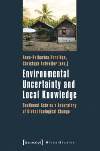 Anna-Katharina Hornidge (editor); Christoph Antweiler (editor) — Environmental Uncertainty and Local Knowledge: Southeast Asia as a Laboratory of Global Ecological Change