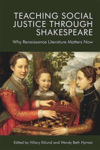 Hillary Eklund; Wendy Beth Hyman — Teaching Social Justice Through Shakespeare: Why Renaissance Literature Matters Now