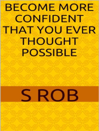 S. Rob — BECOME MORE CONFIDENT THAN YOU EVER THOUGHT POSSIBLE