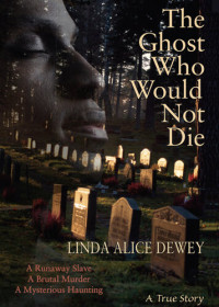 Linda Alice Dewey — The Ghost Who Would Not Die: A Runaway Slave, A Brutal Murder, A Mysterious Haunting