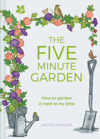 Laetitia Maklouf — The Five Minute Garden: How to Garden in Next to No Time