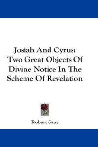 Robert Gray — Josiah and Cyrus: Two Great Objects of Divine Notice In The Scheme of Revelation