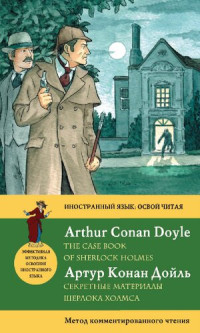 Артур Конан Дойл [Arthur Conan Doyle] — Секретные материалы Шерлока Холмса = The Case Book of Sherlock Holmes: метод комментированного чтения