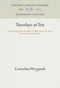 Cornelius Weygandt — Tuesdays at Ten: A Garnering from the Talks of Thirty Years on Poets, Dramatists, and Essayists