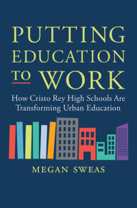 Megan Sweas — Putting Education to Work: How Cristo Rey High Schools Are Transforming Urban Education