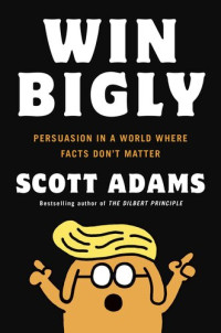 Scott Adams — Win Bigly: Persuasion in a World Where Facts Don't Matter