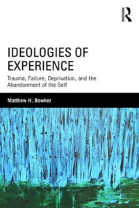 Matthew H. Bowker — Ideologies of Experience: Trauma, Failure, Deprivation, and the Abandonment of the Self