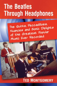 Ted Montgomery — The Beatles Through Headphones: The Quirks, Peccadilloes, Nuances and Sonic Delights of the Greatest Popular Music ever recorded