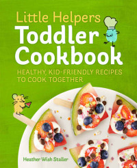 Heather Wish Staller — Little Helpers Toddler Cookbook : Healthy, Kid-Friendly Recipes to Cook Together