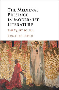 Jonathan Ullyot — The Medieval Presence in Modernist Literature: The Quest to Fail