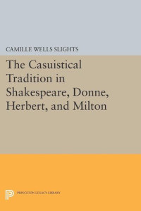 Camille Wells Slights — The Casuistical Tradition in Shakespeare, Donne, Herbert, and Milton
