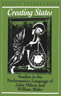 Angela Esterhammer — Creating States: Studies in the Performative Language of John Milton and William Blake