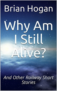 Brian Hogan — Why Am I Still Alive?: And Other Railway Short Stories