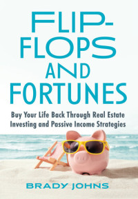 Brady Johns — Flip-Flops and Fortunes: Buy Your Life Back Through Real Estate Investing and Passive Income Strategies