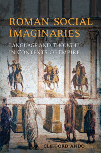 Clifford Ando — Roman Social Imaginaries: Language and Thought in the Context of Empire