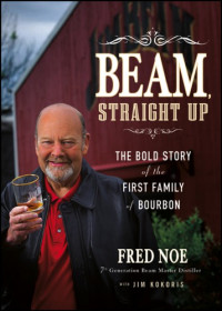 James B. Beam Distilling Company;Beam, James B;Noe, Fred;Kokoris, Jim — Beam, straight up: the bold story of the first family of bourbon
