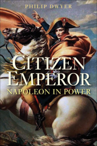 Philip Dwyer — Napoleon. Vol.. 2) - Citizen Emperor. Napoleon in Power, 1799-1815 (2013)