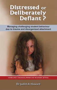 Howard, Judith A — Distressed or Deliberately Defiant?: Managing challenging student behaviour due to trauma and disorganised attachment