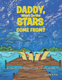 John Kyle — Daddy, Where Do the Stars Come From?: A Childs Introduction to Religion